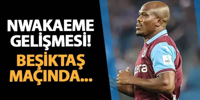 Trabzonspor'da Nwakaeme gelişmesi! Beşiktaş maçında...