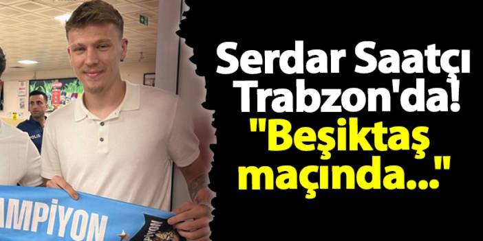 Trabzonspor'un yeni transferi Serdar Saatçı Trabzon'da!" "Beşiktaş maçında..."