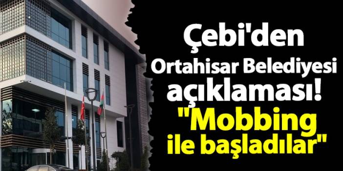 Çebi'den Ortahisar Belediyesi açıklaması! "Mobbing ile başladılar"