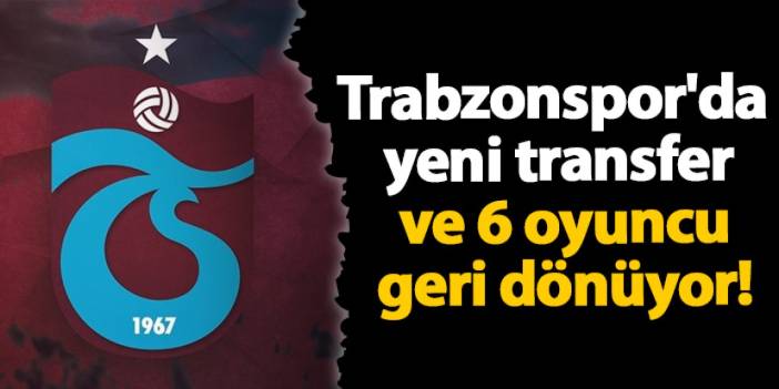 Trabzonspor'da yeni transfer ve 6 oyuncu geri dönüyor!