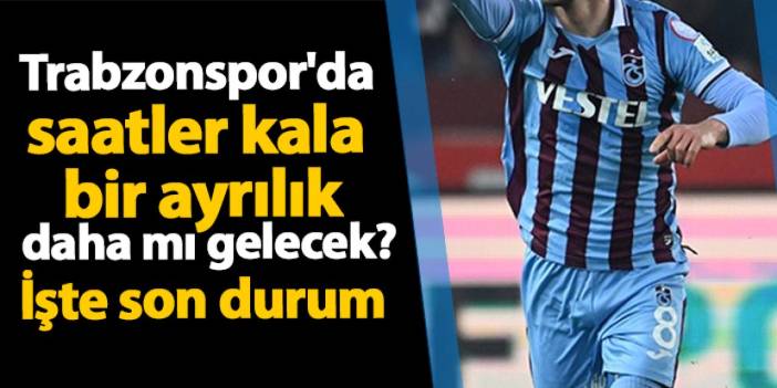 Trabzonspor'da saatler kala bir ayrılık daha mı gelecek! İşte son durum