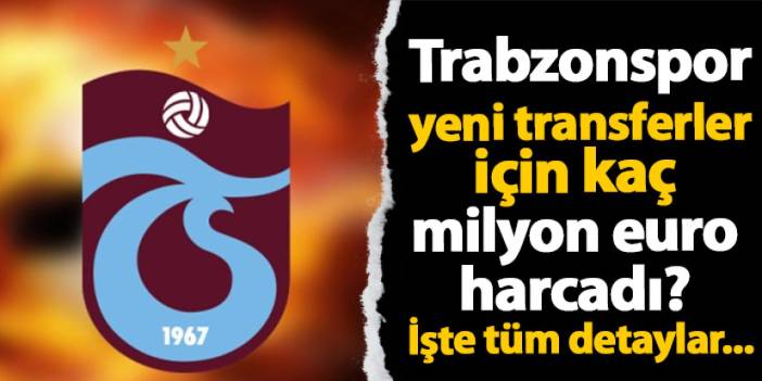 Trabzonspor yeni transferler için kaç milyon euro harcadı? İşte tüm detaylar...