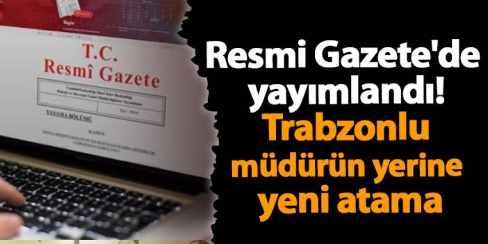 Resmi Gazete'de yayımlandı! Trabzonlu müdürün yerine yeni atama