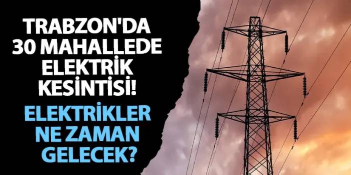 Trabzon'da 30 mahallede elektrik kesintisi! Elektrikler ne zaman gelecek?