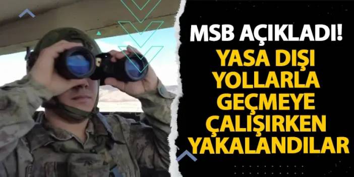 MSB açıkladı! Yasa dışı yollarla geçmeye çalışırken yakalandılar