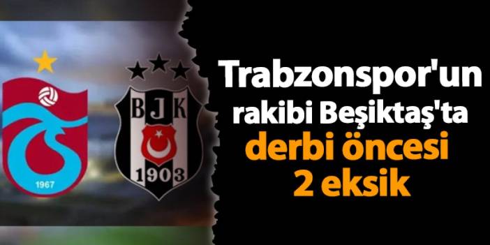 Trabzonspor'un rakibi Beşiktaş'ta derbi öncesi 2 eksik