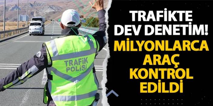 Trafikte dev denetim! Milyonlarca araç kontrol edildi