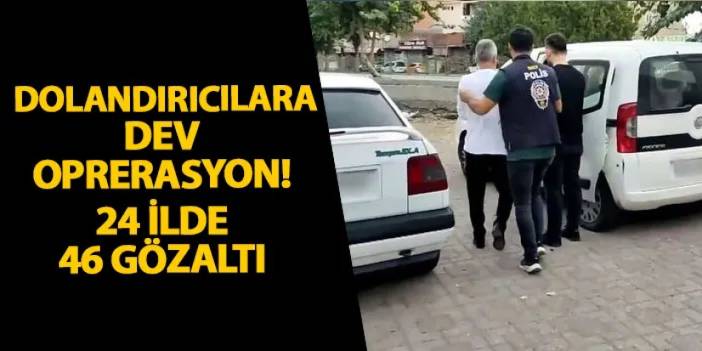 Dolandırıcılara dev operasyon! 24 ilde 46 gözaltı