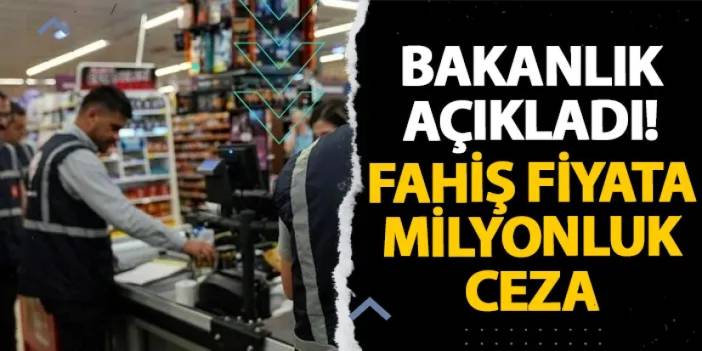 Bakanlık açıkladı! Fahiş fiyata milyonluk ceza