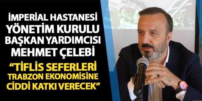 İmperial Hastanesi Yönetim Kurulu Başkan Yardımcısı Mehmet Çelebi: "Tiflis seferleri Trabzon ekonomisine ciddi katkı verecek"