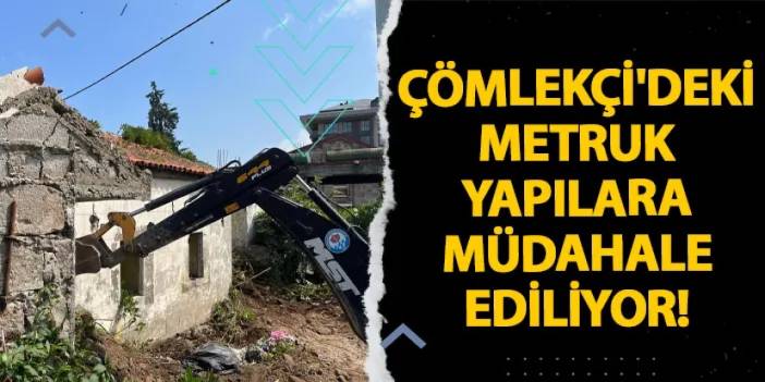 Çömlekçi'deki metruk yapılara müdahale ediliyor!