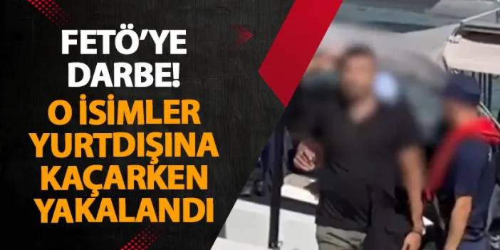 FETÖ’ye darbe! O isimler yurtdışına kaçarken yakalandı