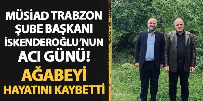 MÜSİAD Trabzon Şube Başkanı İskenderoğlu'nun acı günü! Ağabeyi hayatını kaybetti