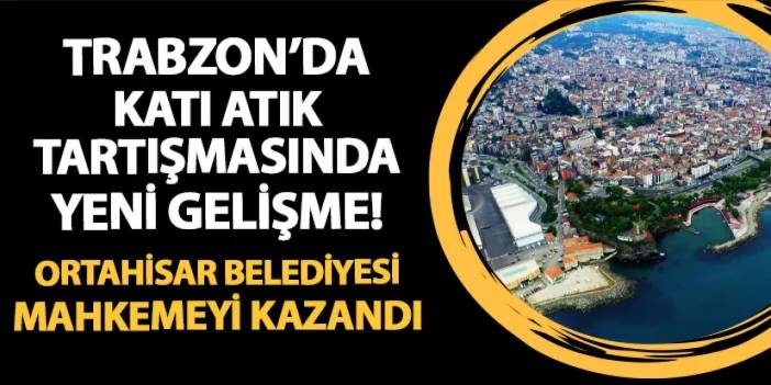 Trabzon'da katı atık tartışmasında yeni gelişme! Ortahisar Belediyesi mahkemeyi kazandı