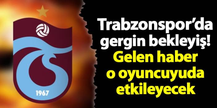 Trabzonspor'da gergin bekleyiş! Gelen haber o oyuncuyu da etkileyecek