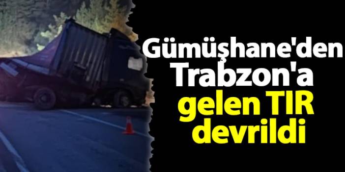 Gümüşhane'de Trabzon'a gelen TIR devrildi