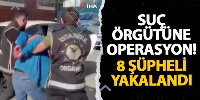 Suç örgütüne operasyon! 8 şüpheli yakalandı