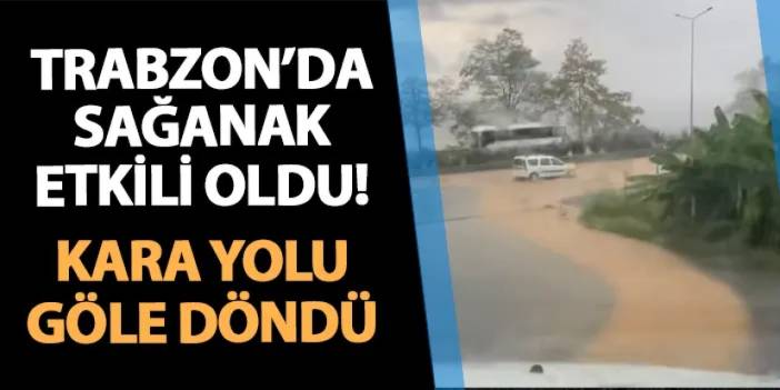 Trabzon'da sağanak etkili oldu! Kara yolu göle döndü