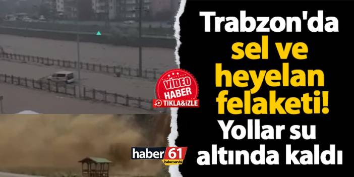 Trabzon'da sel ve heyelan felaketi! Yollar kapandı