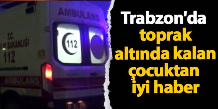 Trabzon'da sel felaketi! Toprak altında kalan çocuktan iyi haber