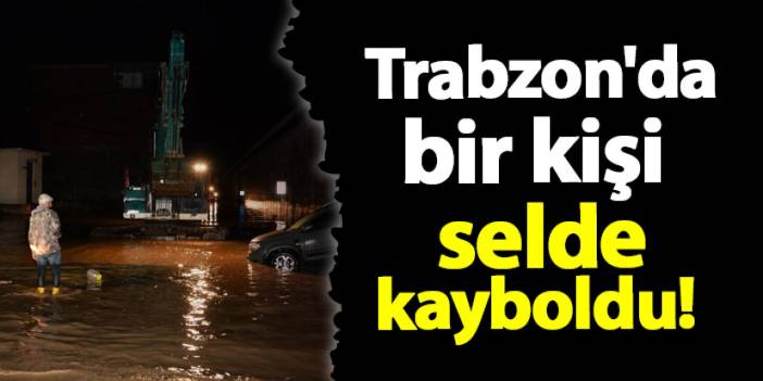 Trabzon'da selde bir kişi kayboldu! Arama çalışmaları başladı