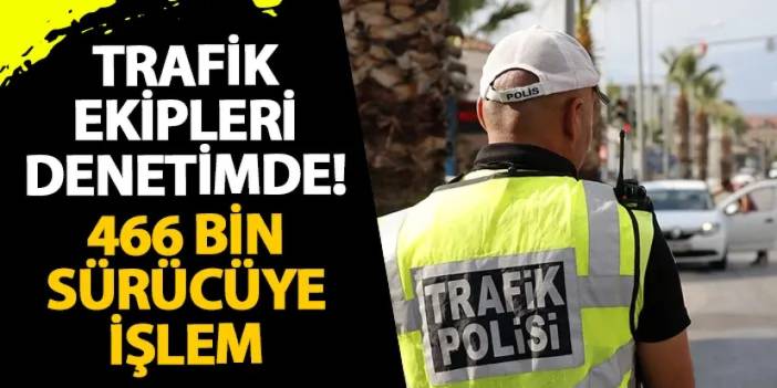 Trafik ekipleri denetimde! 466 bin sürücüye işlem