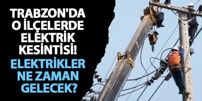 Trabzon'da o ilçelerde elektrik kesintisi! Elektrikler ne zaman gelecek?