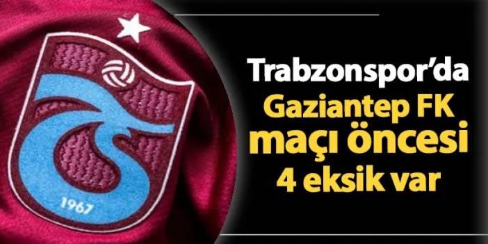 Trabzonspor'da Gaziantep FK maçı öncesi 4 eksik