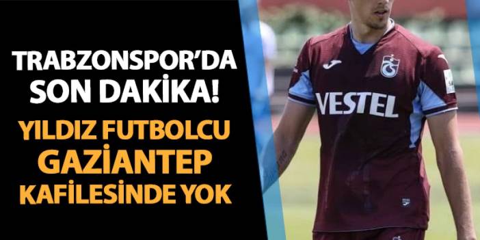 Trabzonspor'da son dakika! Yıldız isim Gaziantep kafilesinde yok