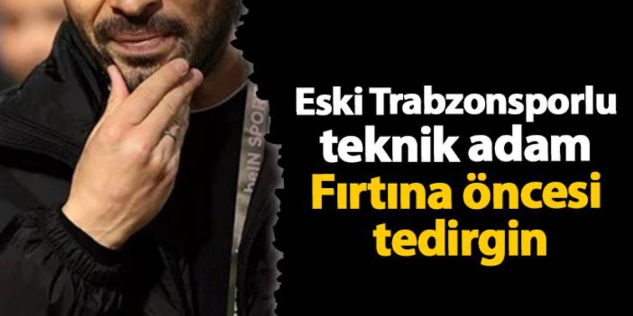 Eski Trabzonsporlu teknik adam Fırtına öncesi tedirgin