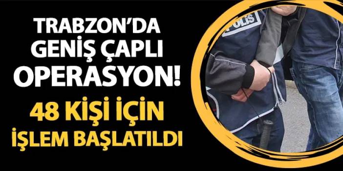 Trabzon'da geniş çaplı operasyon! 48 kişi için işlem başlatıldı