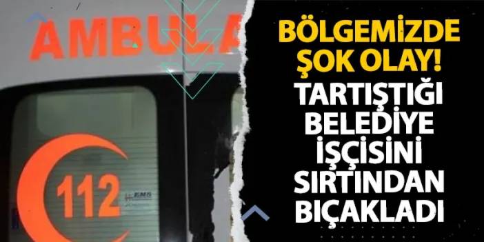 Ordu’da şok olay! Tartıştığı belediye işçisini sırtından bıçakladı