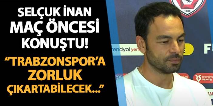 Selçuk İnan maç öncesi konuştu! "Trabzonspor'a zorluk çıkartabilecek..."