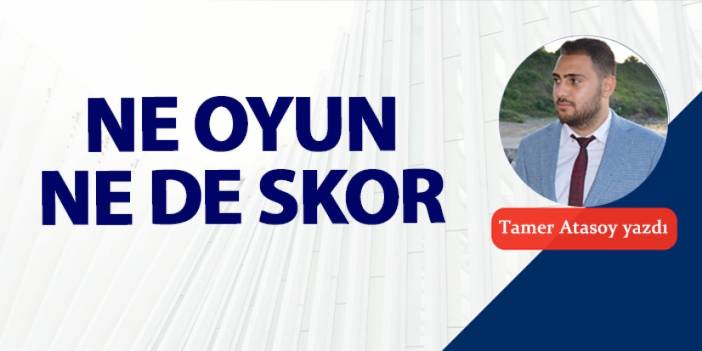 Ne oyun ne de skor...