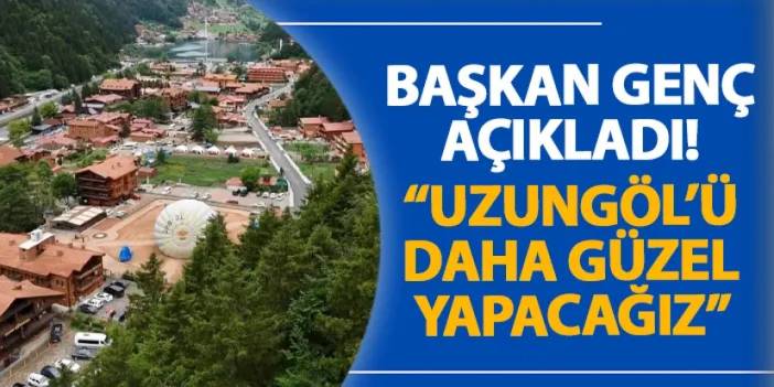 Başkan Genç açıkladı! “Uzungöl’ü daha güzel yapacağız”