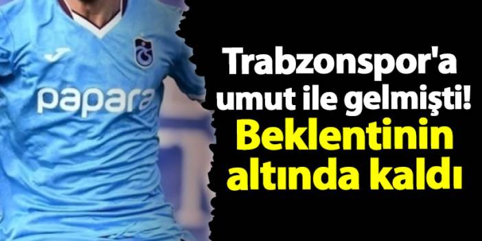 Trabzonspor'a umut ile gelmişti! Beklentinin altında kaldı