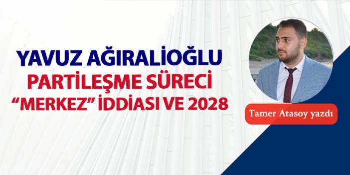 Yavuz Ağıralioğlu, partileşme süreci, merkez iddiası ve 2028...