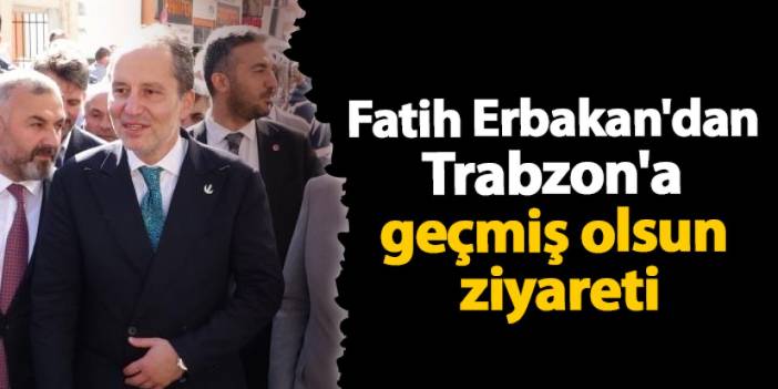 Fatih Erbakan'dan Trabzon'a geçmiş olsun ziyareti