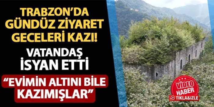 Trabzon'da gündüz ziyaret, geceleri kazı! "Evimin altını bile kazımışlar"