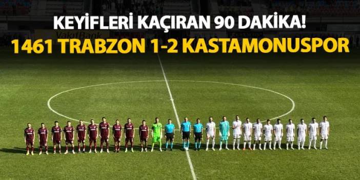 Keyifleri kaçıran 90 dakika! 1461 Trabzon 1-2 Kastamonuspor