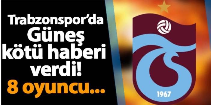 Trabzonspor'da Güneş kötü haberi verdi! 8 oyuncu...