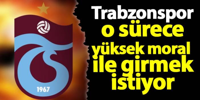 Trabzonspor o sürece yüksel moral ile girmek istiyor