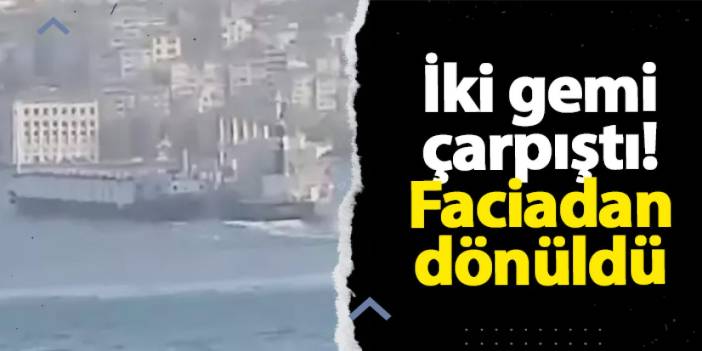 İstanbul'da iki gemi çarpıştı! Faciadan dönüldü