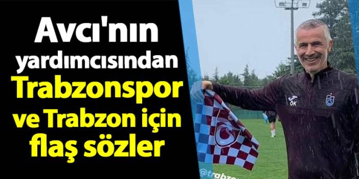 Avcı'nın yardımcısından Trabzonspor ve Trabzon için flaş sözler