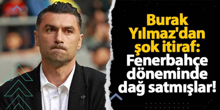 Burak Yılmaz'dan şok itiraf: Fenerbahçe döneminde dağ satmışlar!