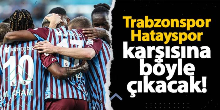 Trabzonspor, Hatayspor karşısına böyle çıkacak!