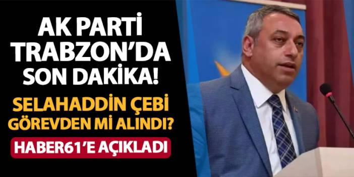 AK Parti Trabzon'da son dakika! Selahaddin Çebi görevden mi alındı? Haber61'e açıkladı