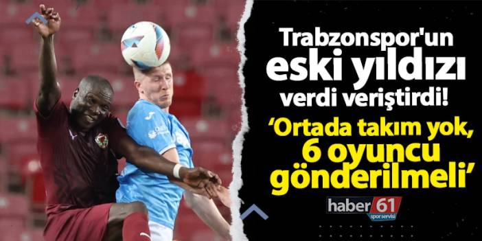 Trabzonspor'un eski yıldızı verdi veriştirdi! "Ortada takım yok, 6 oyuncu gönderilmeli"