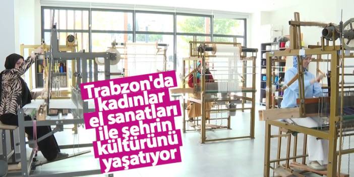 Trabzon'da kadınlar el sanatları ile şehrin kültürünü yaşatıyor