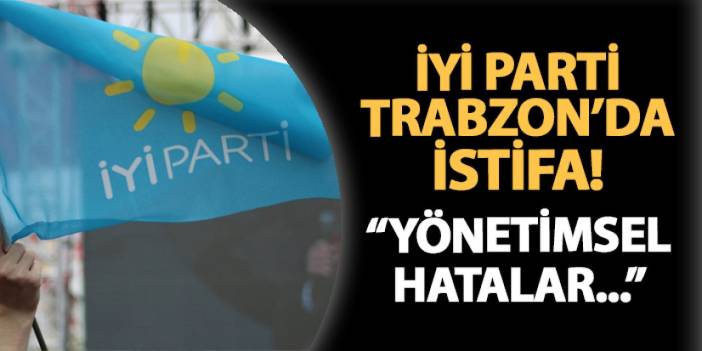 İYİ Parti Trabzon istifa ile sallandı! "Yönetimsel hatalar..."